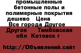 промышленные бетонные полы и полимерные покрытия дешево › Цена ­ 1 008 - Все города Другое » Другое   . Тамбовская обл.,Котовск г.